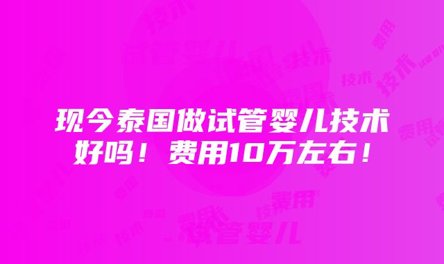 现今泰国做试管婴儿技术好吗！费用10万左右！