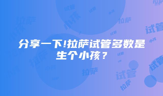 分享一下!拉萨试管多数是生个小孩？