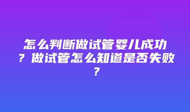 怎么判断做试管婴儿成功？做试管怎么知道是否失败？