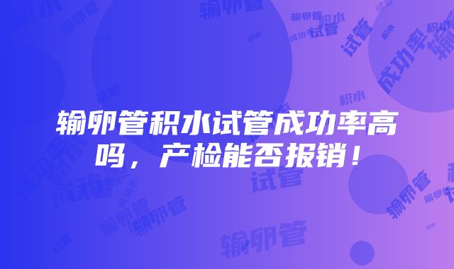 输卵管积水试管成功率高吗，产检能否报销！