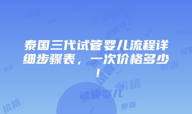 泰国三代试管婴儿流程详细步骤表，一次价格多少！