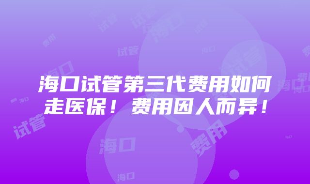 海口试管第三代费用如何走医保！费用因人而异！