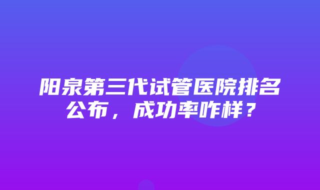 阳泉第三代试管医院排名公布，成功率咋样？