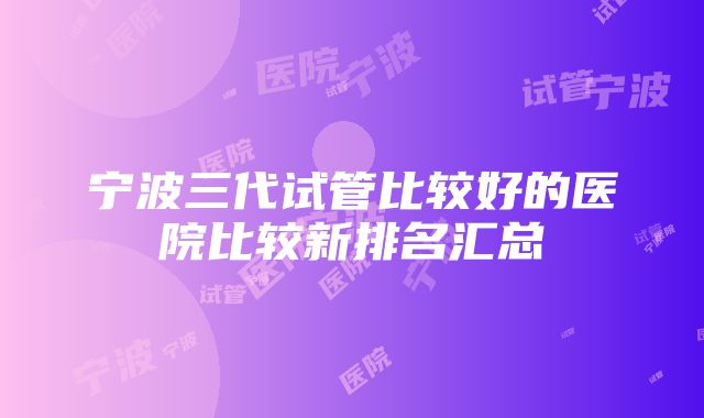 宁波三代试管比较好的医院比较新排名汇总