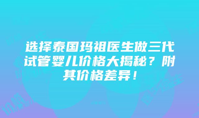 选择泰国玛祖医生做三代试管婴儿价格大揭秘？附其价格差异！