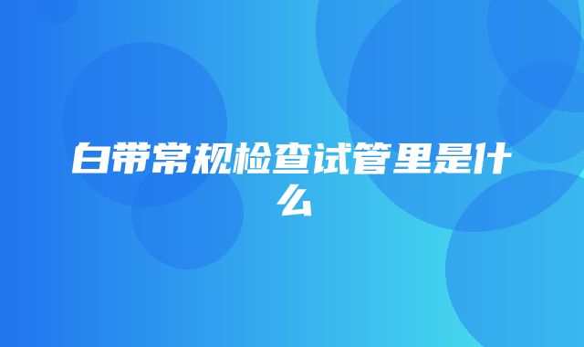 白带常规检查试管里是什么