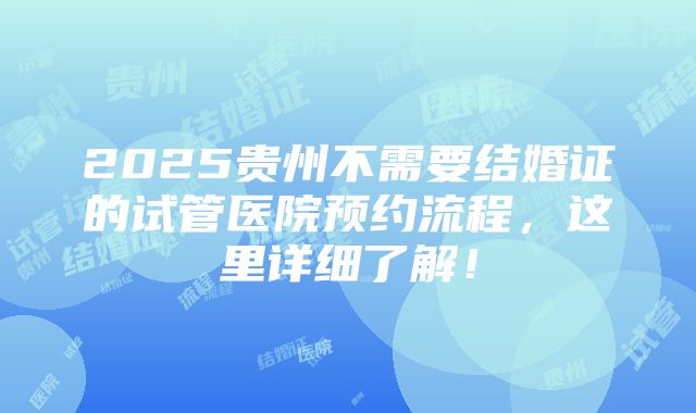 2025贵州不需要结婚证的试管医院预约流程，这里详细了解！