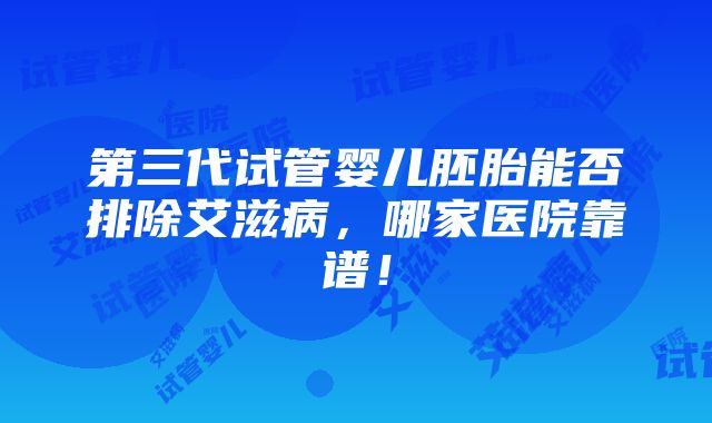 第三代试管婴儿胚胎能否排除艾滋病，哪家医院靠谱！