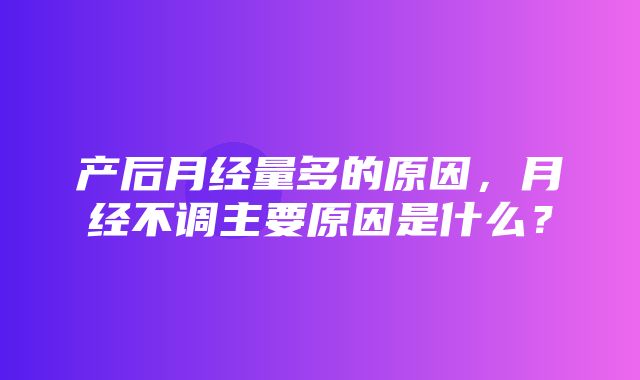 产后月经量多的原因，月经不调主要原因是什么？