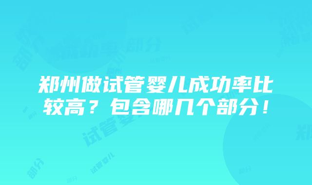 郑州做试管婴儿成功率比较高？包含哪几个部分！