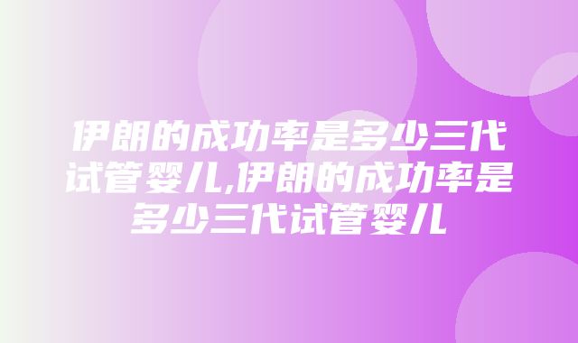 伊朗的成功率是多少三代试管婴儿,伊朗的成功率是多少三代试管婴儿