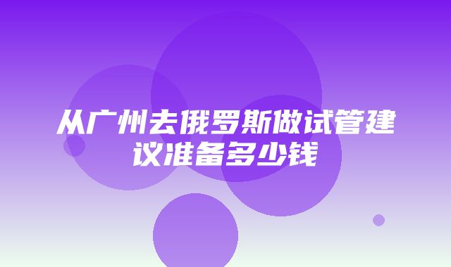 从广州去俄罗斯做试管建议准备多少钱