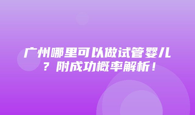 广州哪里可以做试管婴儿？附成功概率解析！