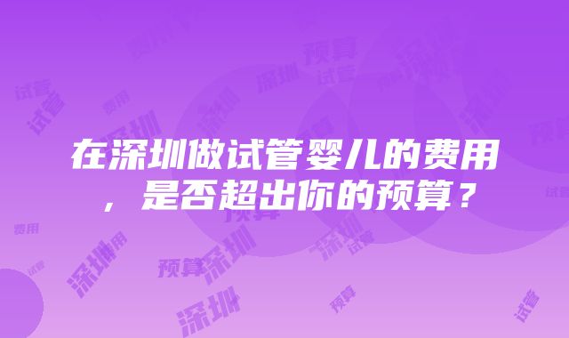 在深圳做试管婴儿的费用，是否超出你的预算？