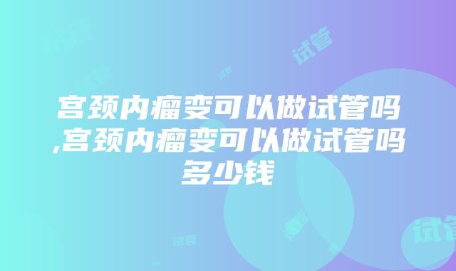 宫颈内瘤变可以做试管吗,宫颈内瘤变可以做试管吗多少钱