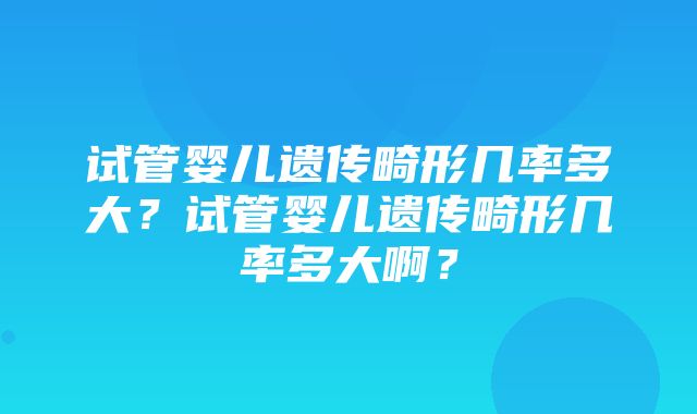 试管婴儿遗传畸形几率多大？试管婴儿遗传畸形几率多大啊？