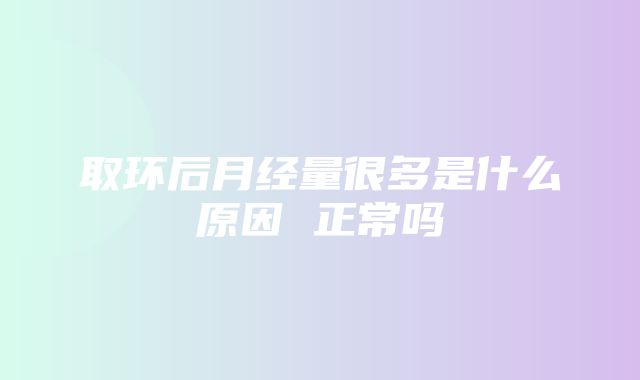 取环后月经量很多是什么原因 正常吗