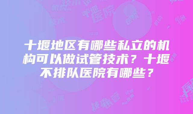 十堰地区有哪些私立的机构可以做试管技术？十堰不排队医院有哪些？