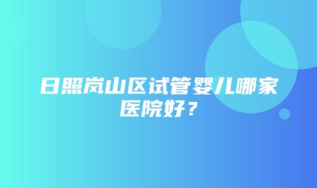 日照岚山区试管婴儿哪家医院好？