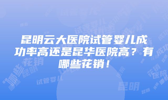 昆明云大医院试管婴儿成功率高还是昆华医院高？有哪些花销！