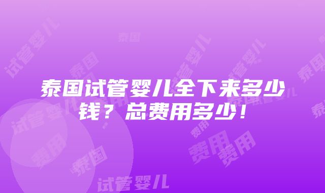 泰国试管婴儿全下来多少钱？总费用多少！