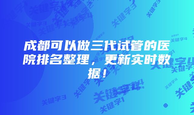 成都可以做三代试管的医院排名整理，更新实时数据！