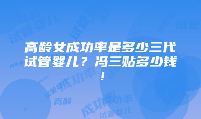 高龄女成功率是多少三代试管婴儿？冯三贴多少钱！