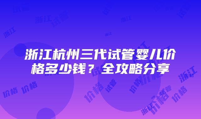 浙江杭州三代试管婴儿价格多少钱？全攻略分享