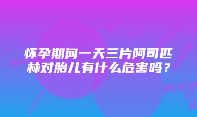 怀孕期间一天三片阿司匹林对胎儿有什么危害吗？