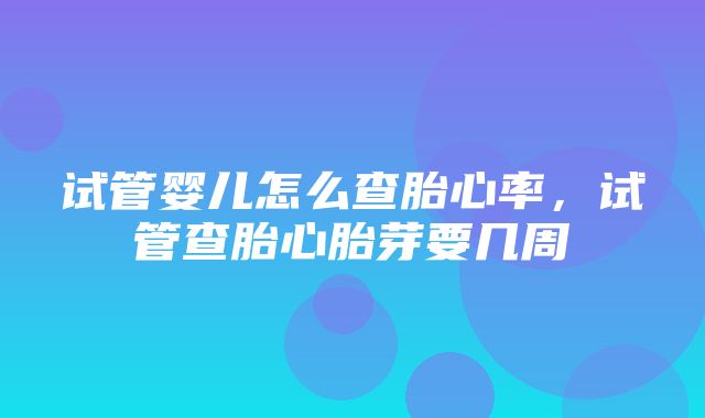 试管婴儿怎么查胎心率，试管查胎心胎芽要几周