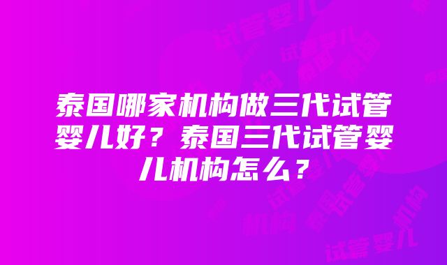 泰国哪家机构做三代试管婴儿好？泰国三代试管婴儿机构怎么？