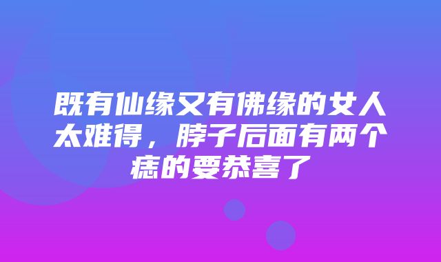 既有仙缘又有佛缘的女人太难得，脖子后面有两个痣的要恭喜了