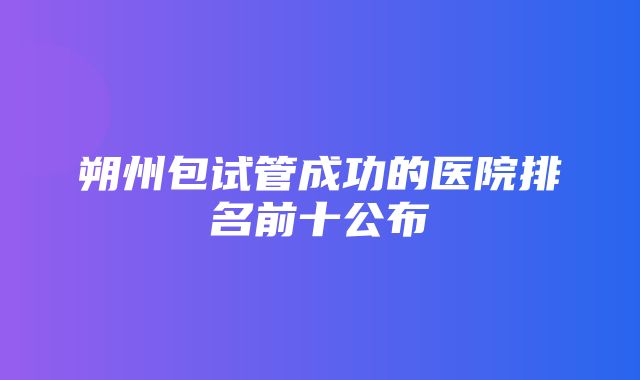 朔州包试管成功的医院排名前十公布