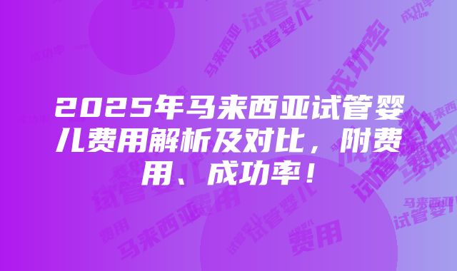 2025年马来西亚试管婴儿费用解析及对比，附费用、成功率！