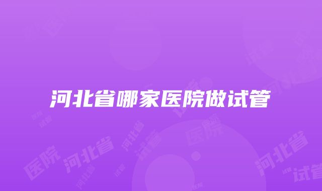 河北省哪家医院做试管