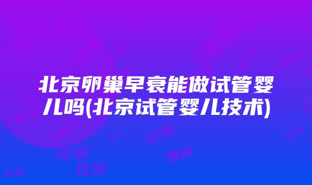 北京卵巢早衰能做试管婴儿吗(北京试管婴儿技术)