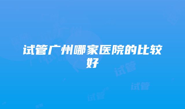 试管广州哪家医院的比较好