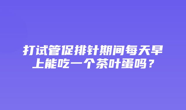 打试管促排针期间每天早上能吃一个茶叶蛋吗？