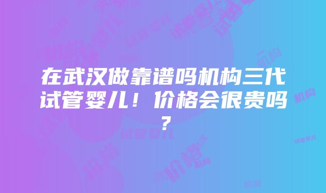 在武汉做靠谱吗机构三代试管婴儿！价格会很贵吗？