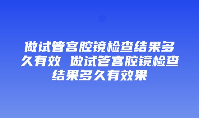 做试管宫腔镜检查结果多久有效 做试管宫腔镜检查结果多久有效果