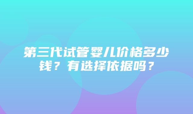 第三代试管婴儿价格多少钱？有选择依据吗？