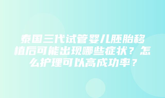 泰国三代试管婴儿胚胎移植后可能出现哪些症状？怎么护理可以高成功率？