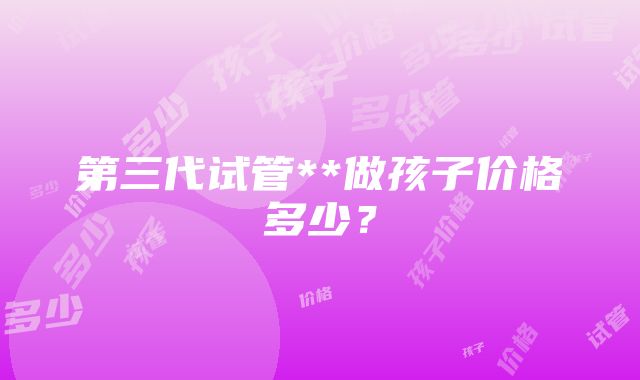 第三代试管**做孩子价格多少？