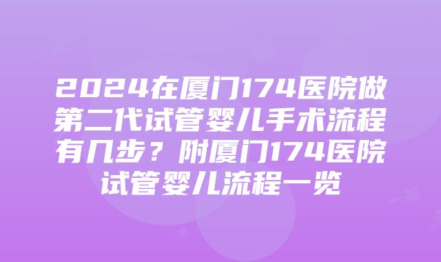 2024在厦门174医院做第二代试管婴儿手术流程有几步？附厦门174医院试管婴儿流程一览