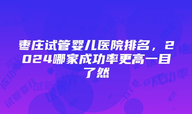 枣庄试管婴儿医院排名，2024哪家成功率更高一目了然