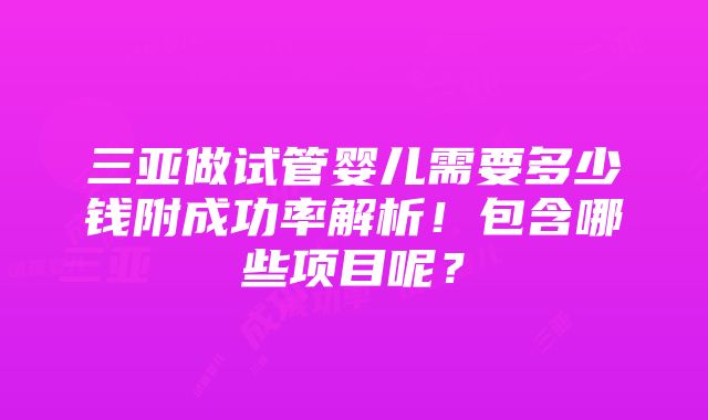 三亚做试管婴儿需要多少钱附成功率解析！包含哪些项目呢？