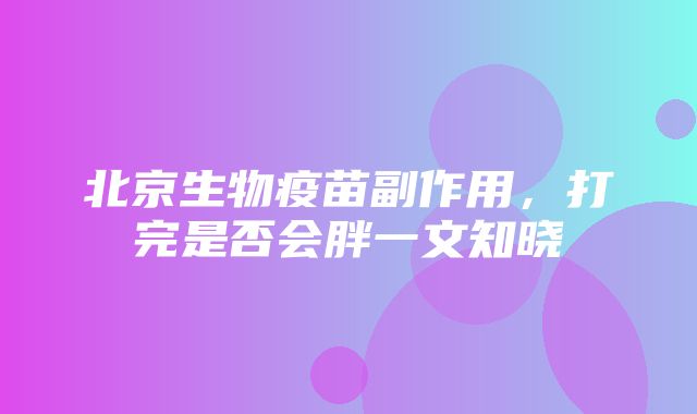 北京生物疫苗副作用，打完是否会胖一文知晓