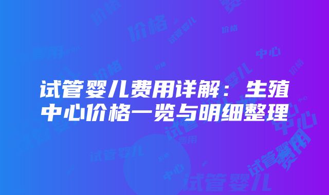 试管婴儿费用详解：生殖中心价格一览与明细整理