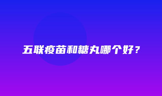 五联疫苗和糖丸哪个好？