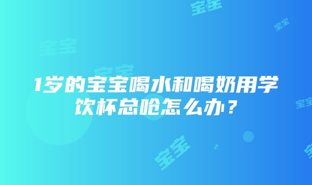 1岁的宝宝喝水和喝奶用学饮杯总呛怎么办？